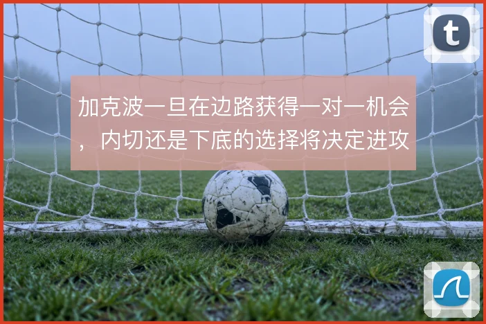 加克波一旦在边路获得一对一机会，内切还是下底的选择将决定进攻威胁