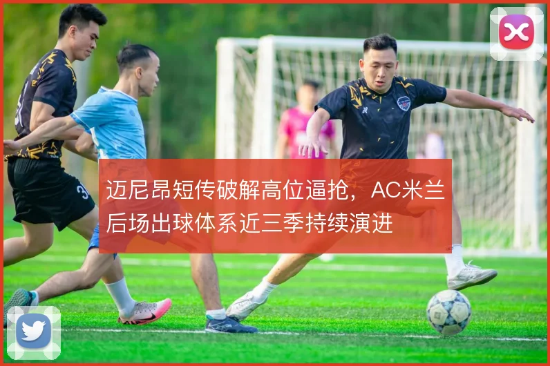 迈尼昂短传破解高位逼抢,AC米兰后场出球体系近三季持续演进