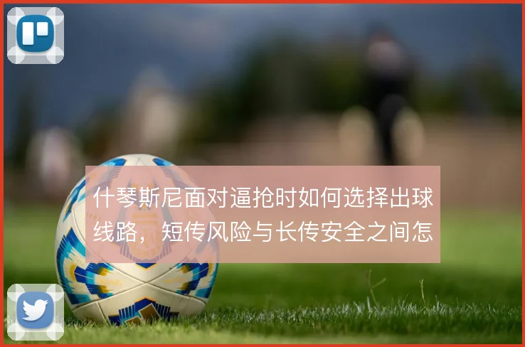 什琴斯尼面对逼抢时如何选择出球线路,短传风险与长传安全之间怎么权衡