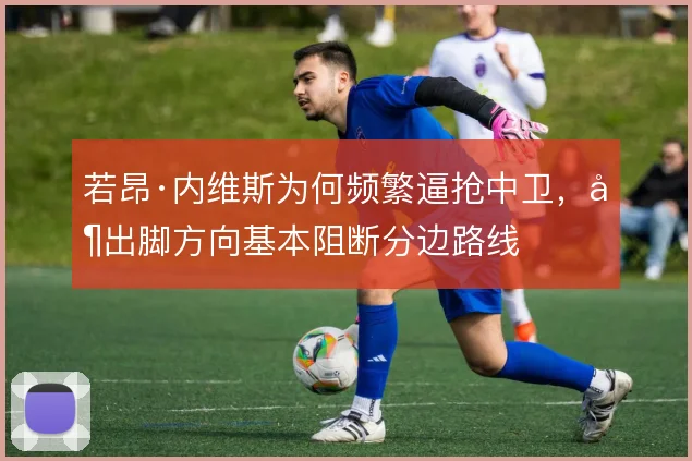 若昂·内维斯为何频繁逼抢中卫，其出脚方向基本阻断分边路线