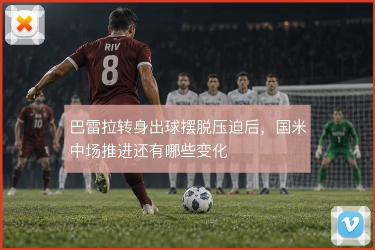 巴雷拉转身出球摆脱压迫后，国米中场推进还有哪些变化