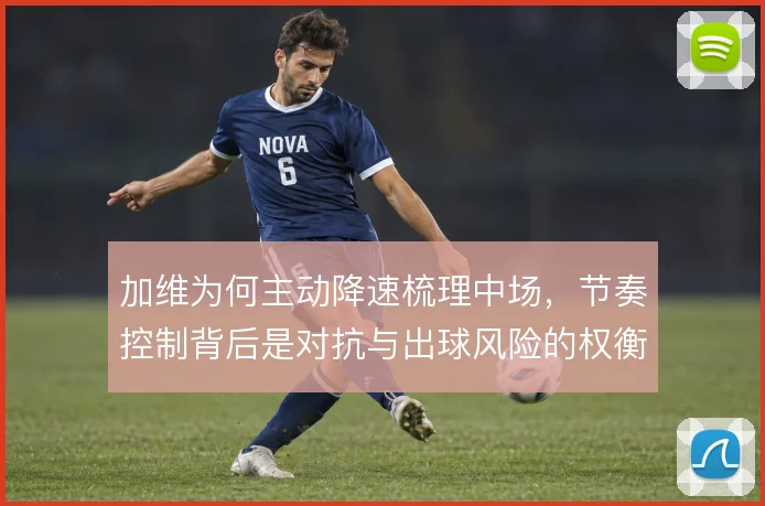 加维为何主动降速梳理中场，节奏控制背后是对抗与出球风险的权衡