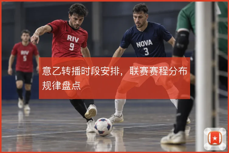 意乙转播时段安排，联赛赛程分布规律盘点