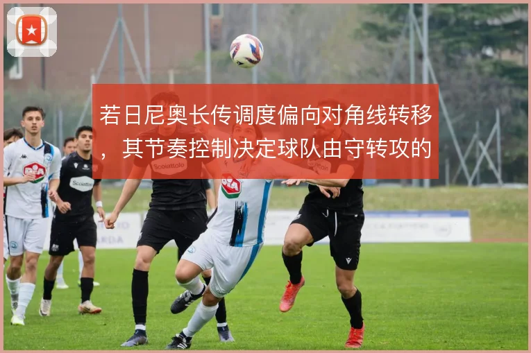 若日尼奥长传调度偏向对角线转移，其节奏控制决定球队由守转攻的推进方向