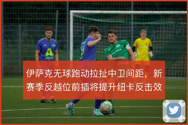 伊萨克无球跑动拉扯中卫间距,新赛季反越位前插将提升纽卡反击效率
