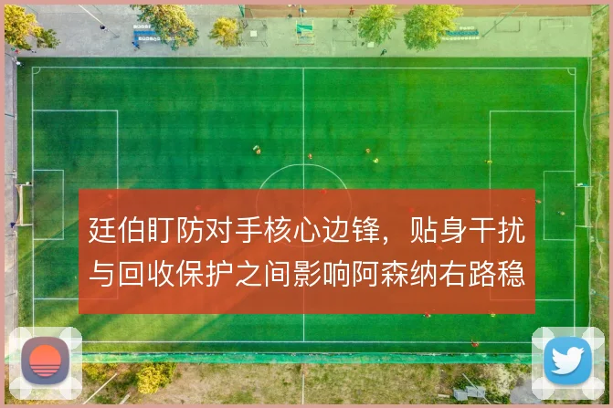 廷伯盯防对手核心边锋，贴身干扰与回收保护之间影响阿森纳右路稳定