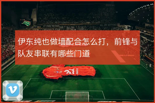 伊东纯也做墙配合怎么打，前锋与队友串联有哪些门道