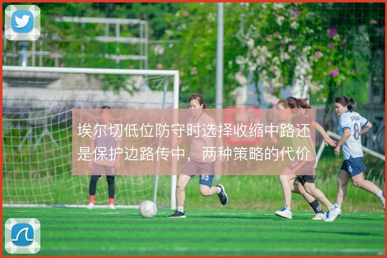 埃尔切低位防守时选择收缩中路还是保护边路传中，两种策略的代价如何权衡