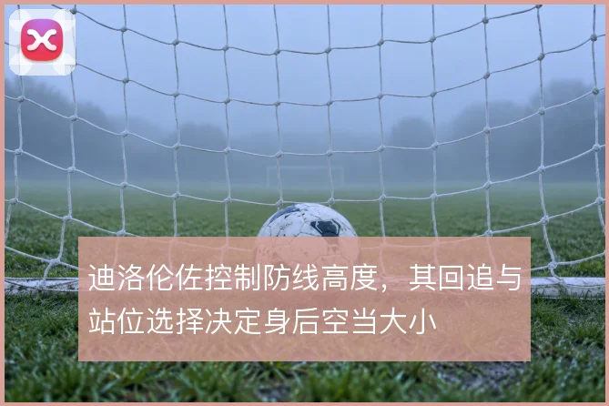 迪洛伦佐控制防线高度，其回追与站位选择决定身后空当大小