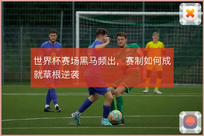 世界杯赛场黑马频出，赛制如何成就草根逆袭