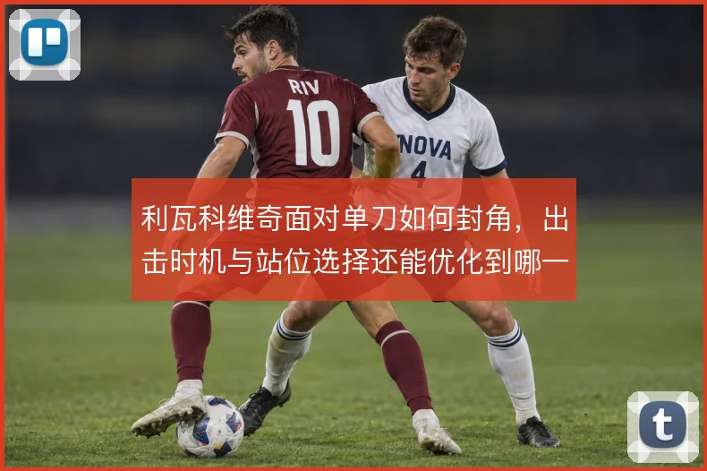 利瓦科维奇面对单刀如何封角,出击时机与站位选择还能优化到哪一步