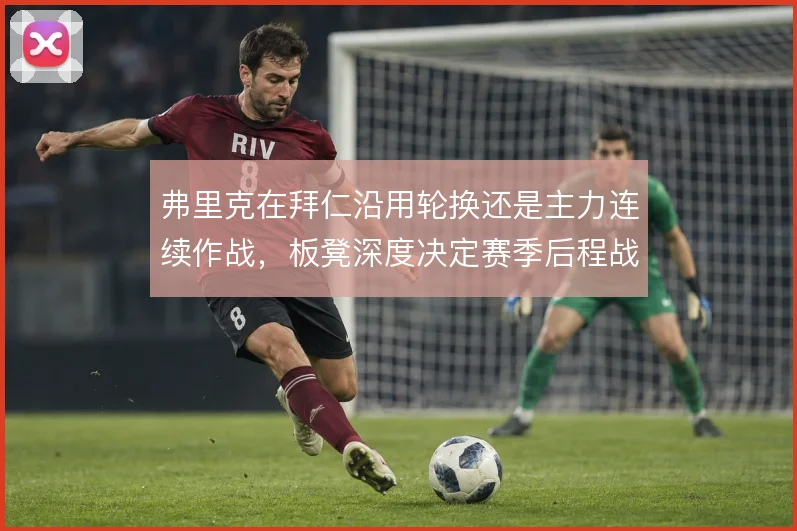 弗里克在拜仁沿用轮换还是主力连续作战，板凳深度决定赛季后程战斗力