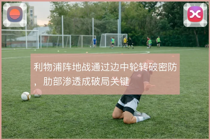 利物浦阵地战通过边中轮转破密防,肋部渗透成破局关键