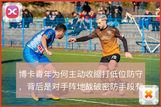 博卡青年为何主动收缩打低位防守，背后是对手阵地战破密防手段有限的判断