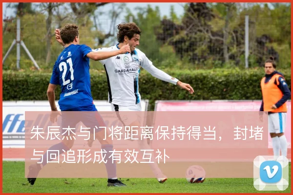 朱辰杰与门将距离保持得当，封堵与回追形成有效互补