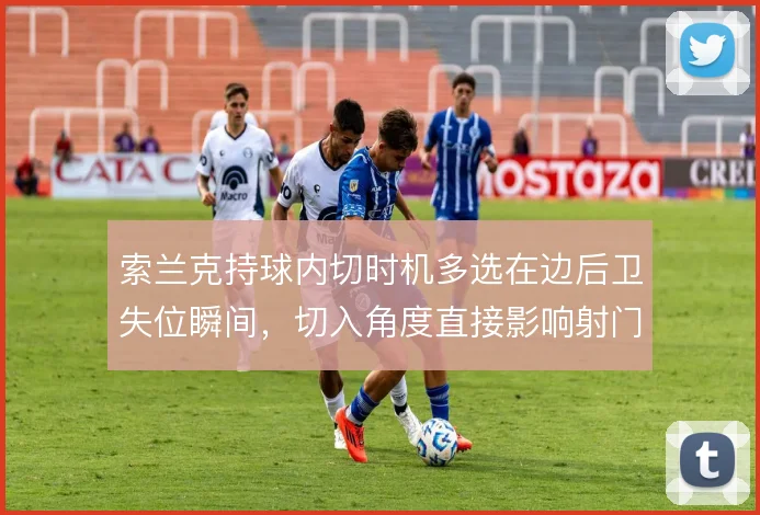 索兰克持球内切时机多选在边后卫失位瞬间，切入角度直接影响射门质量