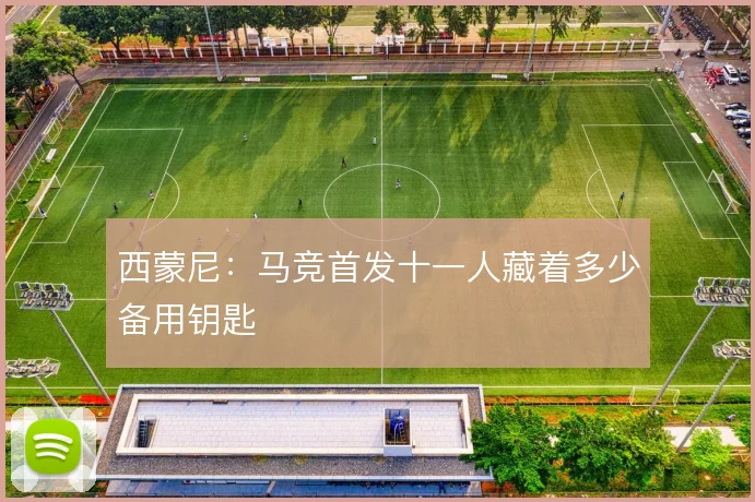 西蒙尼:马竞首发十一人藏着多少备用钥匙