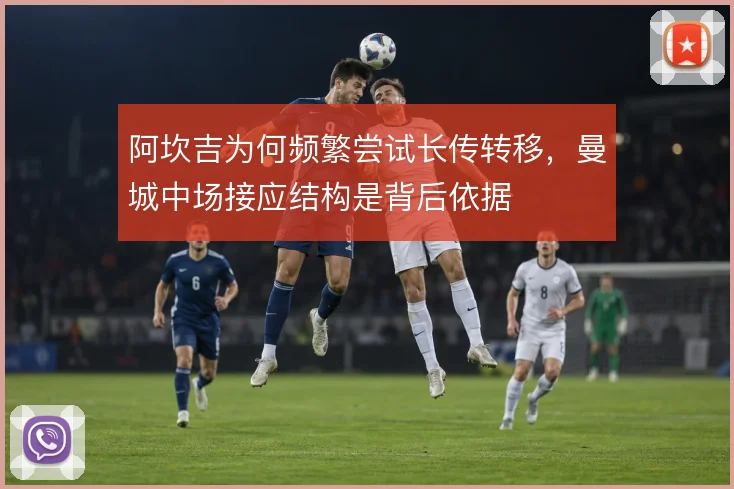 阿坎吉为何频繁尝试长传转移,曼城中场接应结构是背后依据