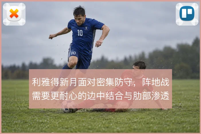 利雅得新月面对密集防守,阵地战需要更耐心的边中结合与肋部渗透