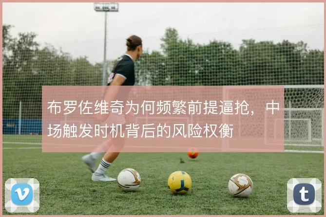 布罗佐维奇为何频繁前提逼抢，中场触发时机背后的风险权衡