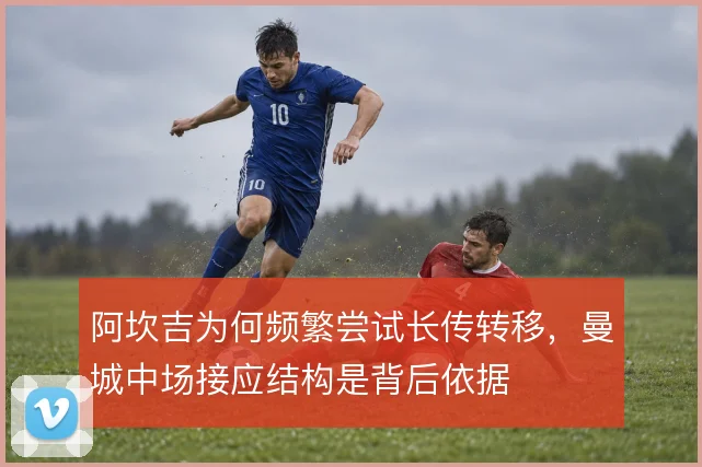 阿坎吉为何频繁尝试长传转移,曼城中场接应结构是背后依据