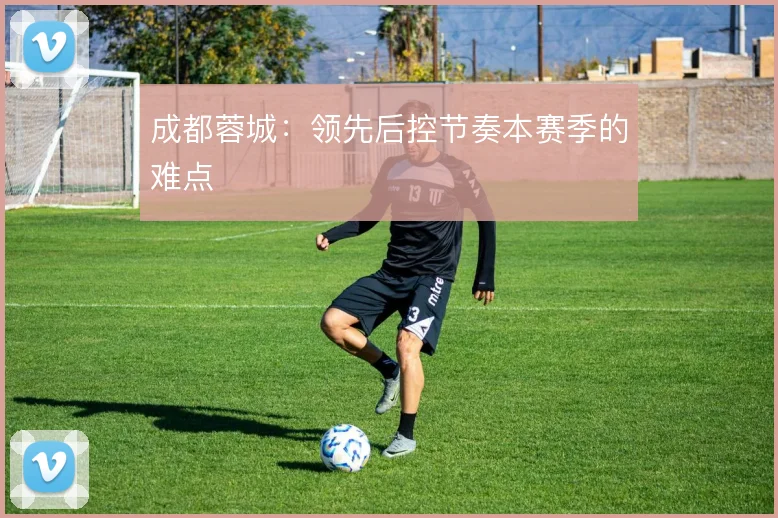 成都蓉城：领先后控节奏本赛季的难点