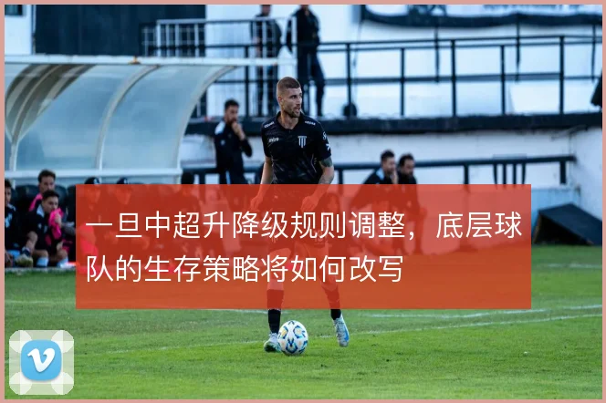 一旦中超升降级规则调整，底层球队的生存策略将如何改写