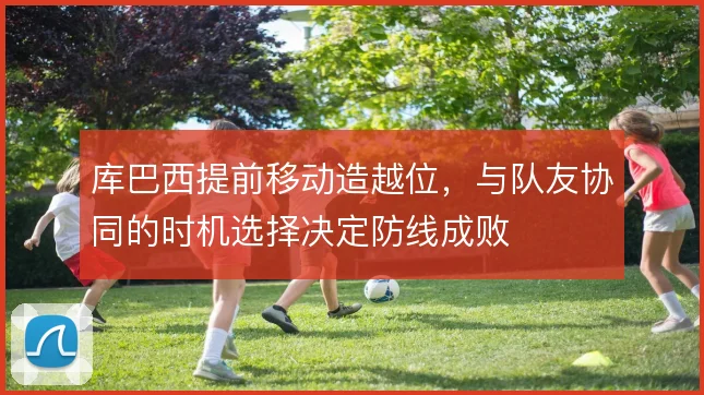 库巴西提前移动造越位，与队友协同的时机选择决定防线成败