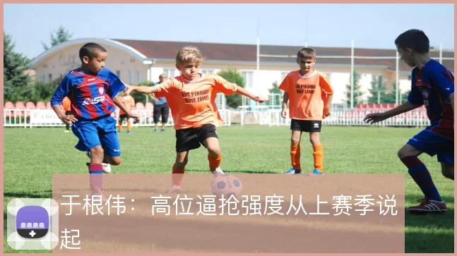 于根伟:高位逼抢强度从上赛季说起