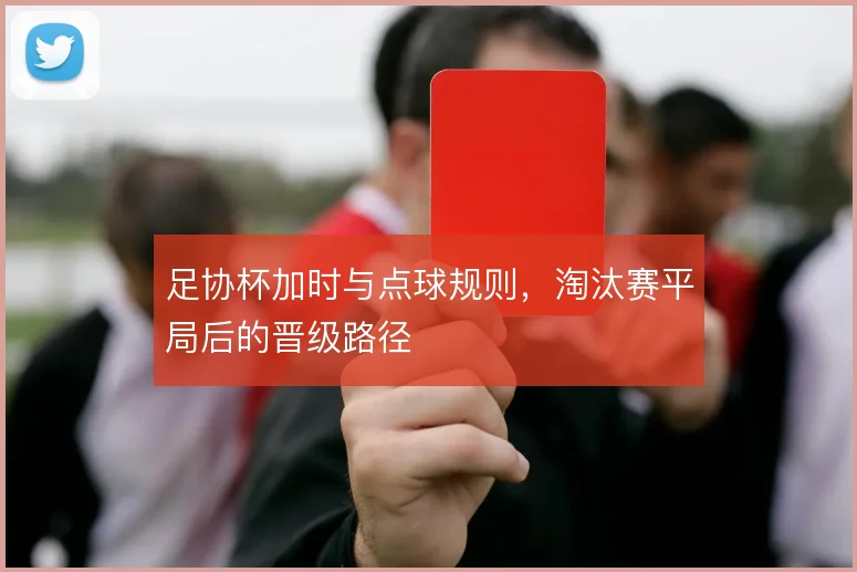 足协杯加时与点球规则,淘汰赛平局后的晋级路径