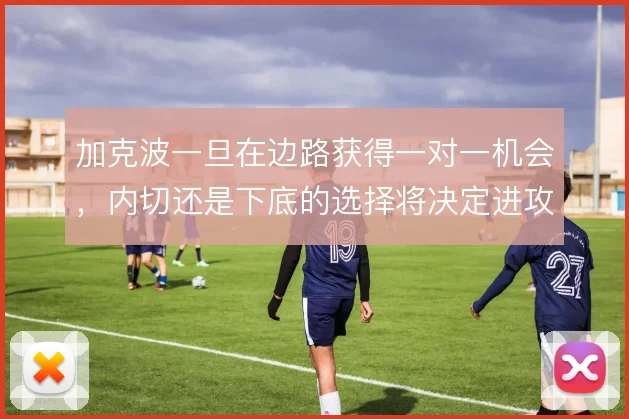 加克波一旦在边路获得一对一机会,内切还是下底的选择将决定进攻威胁