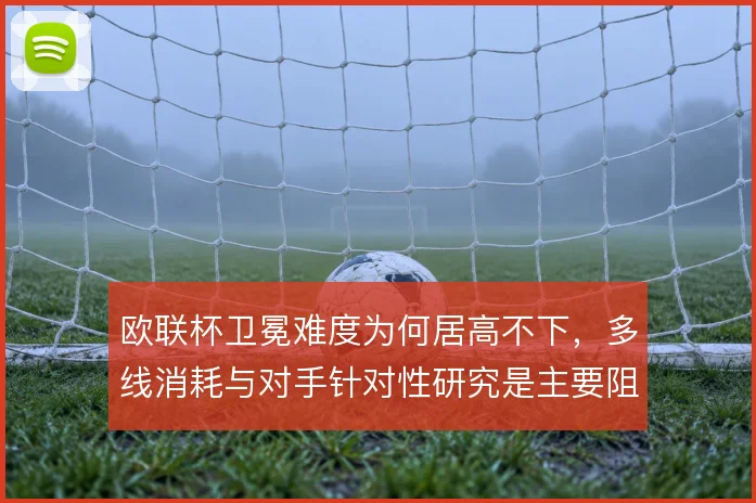 欧联杯卫冕难度为何居高不下，多线消耗与对手针对性研究是主要阻力
