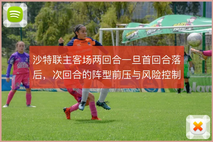 沙特联主客场两回合一旦首回合落后，次回合的阵型前压与风险控制怎么解