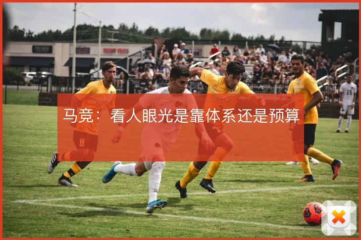 马竞:看人眼光是靠体系还是预算