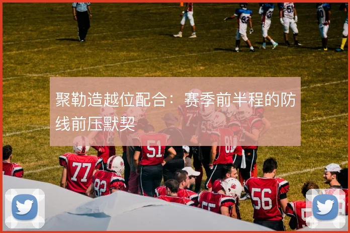聚勒造越位配合:赛季前半程的防线前压默契