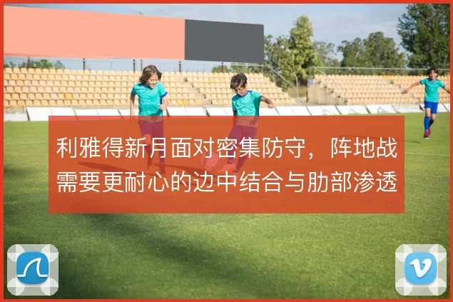 利雅得新月面对密集防守，阵地战需要更耐心的边中结合与肋部渗透