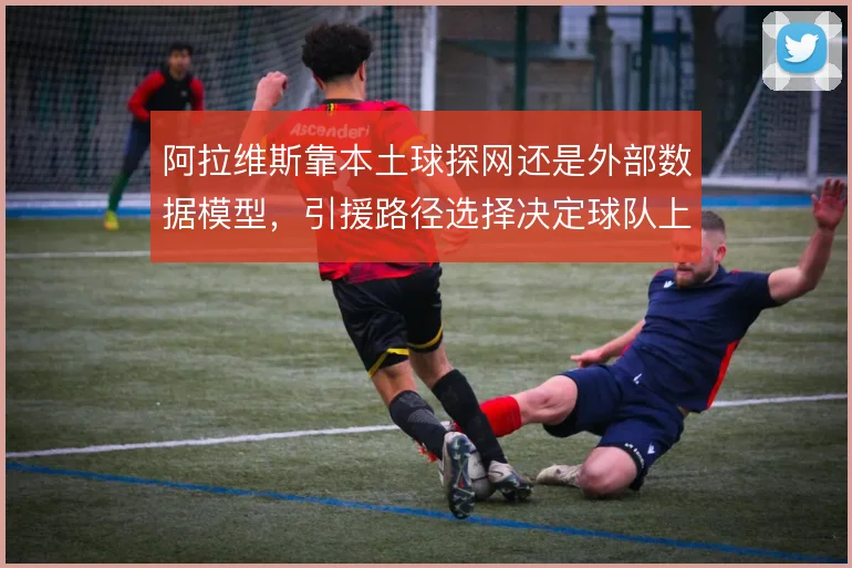 阿拉维斯靠本土球探网还是外部数据模型，引援路径选择决定球队上限