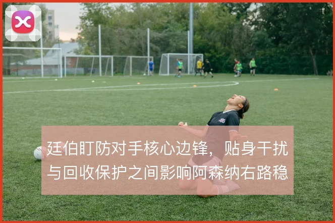 廷伯盯防对手核心边锋,贴身干扰与回收保护之间影响阿森纳右路稳定