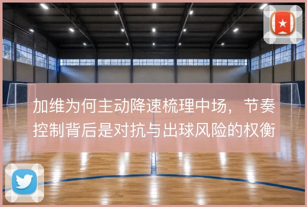 加维为何主动降速梳理中场,节奏控制背后是对抗与出球风险的权衡