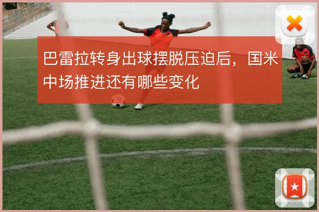 巴雷拉转身出球摆脱压迫后，国米中场推进还有哪些变化