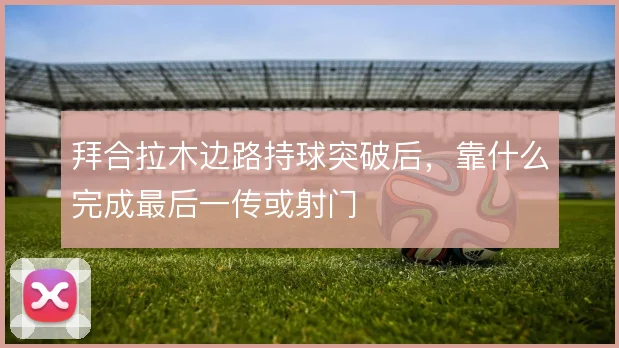 拜合拉木边路持球突破后，靠什么完成最后一传或射门