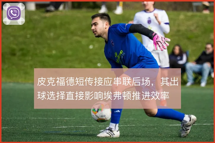 皮克福德短传接应串联后场,其出球选择直接影响埃弗顿推进效率